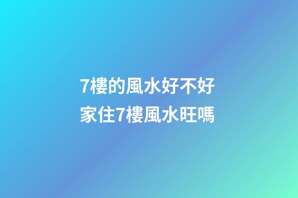 7樓的風水好不好 家住7樓風水旺嗎